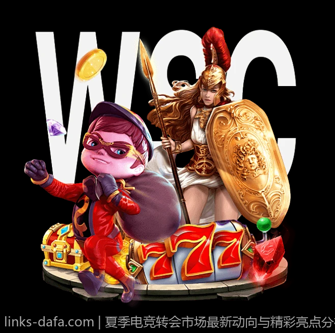 夏季电竞转会市场最新动向与精彩亮点分析